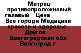 Матрац противопролежневый гелевый › Цена ­ 18 000 - Все города Медицина, красота и здоровье » Другое   . Волгоградская обл.,Волгоград г.